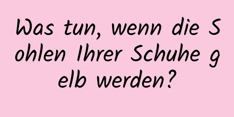 Was tun, wenn die Sohlen Ihrer Schuhe gelb werden?