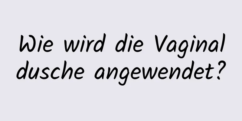 Wie wird die Vaginaldusche angewendet?