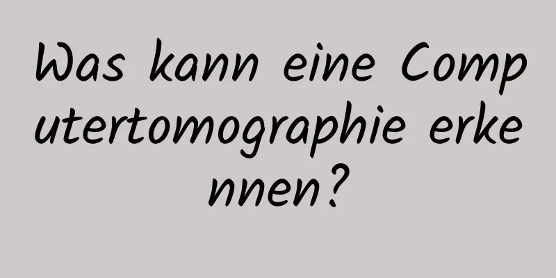 Was kann eine Computertomographie erkennen?