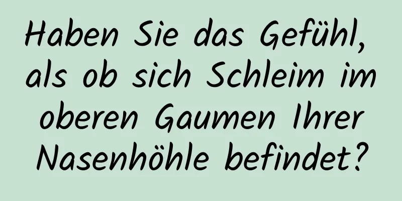 Haben Sie das Gefühl, als ob sich Schleim im oberen Gaumen Ihrer Nasenhöhle befindet?