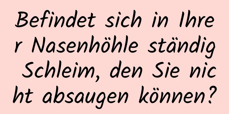 Befindet sich in Ihrer Nasenhöhle ständig Schleim, den Sie nicht absaugen können?