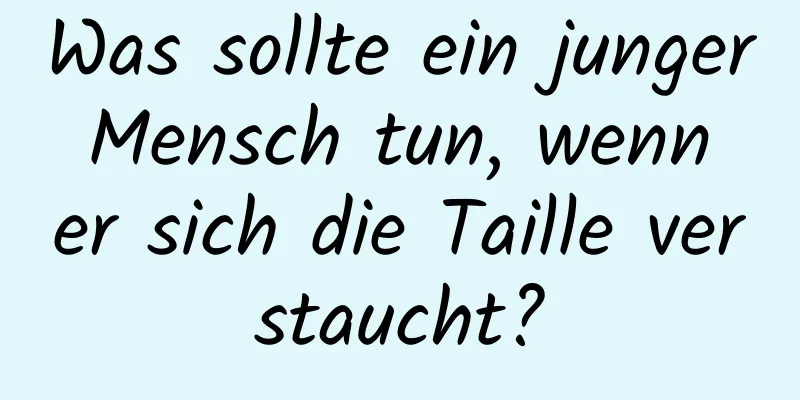 Was sollte ein junger Mensch tun, wenn er sich die Taille verstaucht?