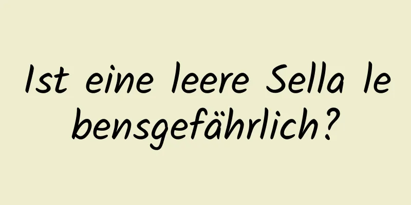 Ist eine leere Sella lebensgefährlich?