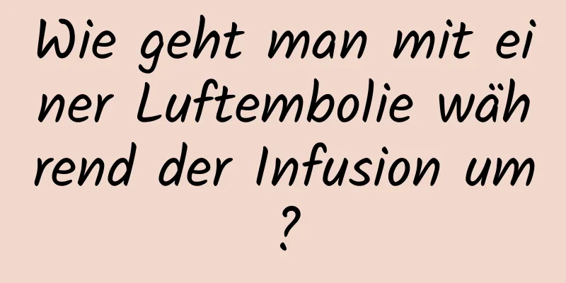 Wie geht man mit einer Luftembolie während der Infusion um?