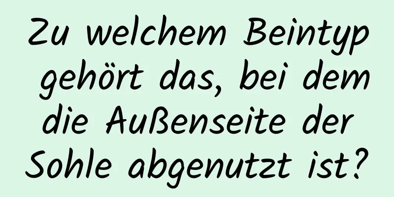 Zu welchem ​​Beintyp gehört das, bei dem die Außenseite der Sohle abgenutzt ist?
