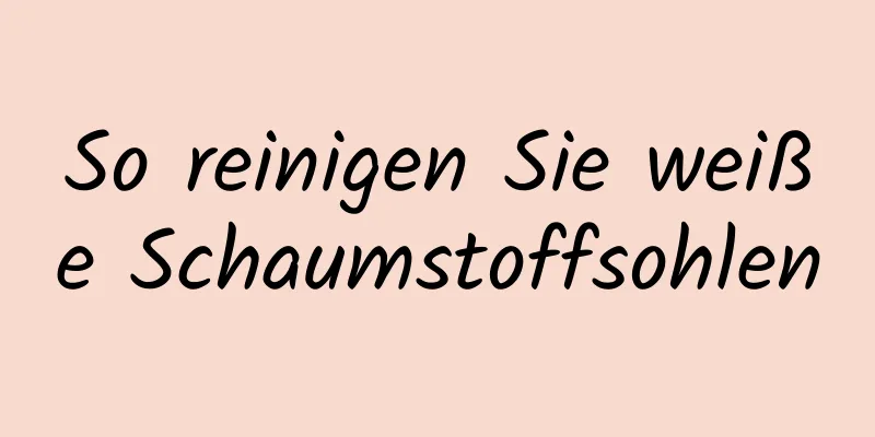 So reinigen Sie weiße Schaumstoffsohlen