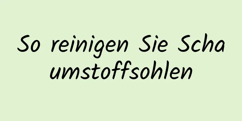 So reinigen Sie Schaumstoffsohlen