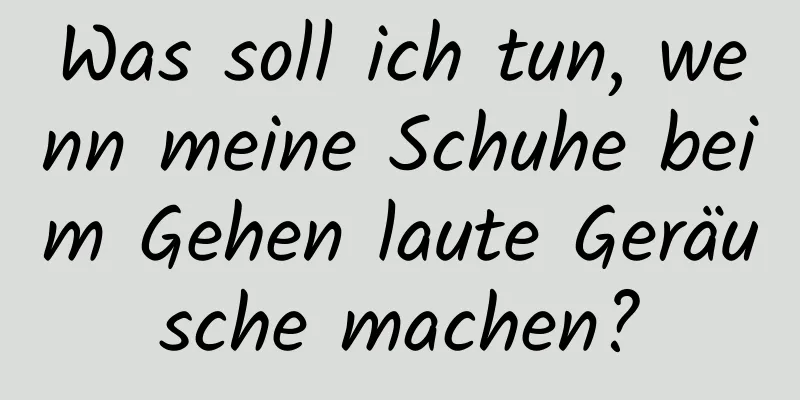 Was soll ich tun, wenn meine Schuhe beim Gehen laute Geräusche machen?