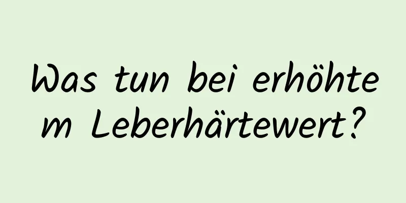 Was tun bei erhöhtem Leberhärtewert?