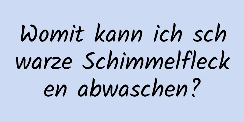 Womit kann ich schwarze Schimmelflecken abwaschen?