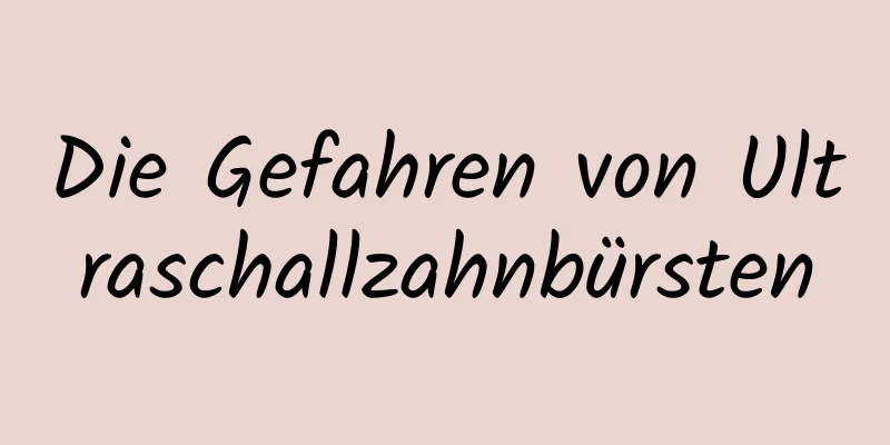 Die Gefahren von Ultraschallzahnbürsten