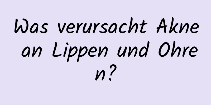 Was verursacht Akne an Lippen und Ohren?
