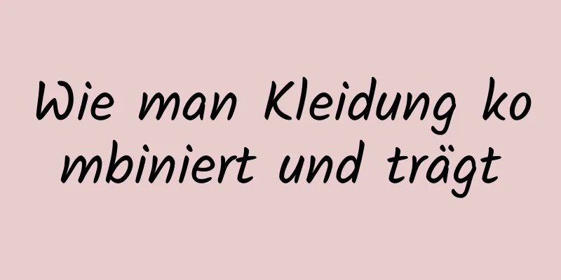 Wie man Kleidung kombiniert und trägt