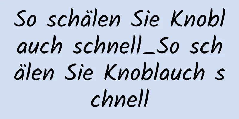 So schälen Sie Knoblauch schnell_So schälen Sie Knoblauch schnell