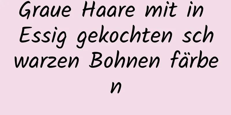 Graue Haare mit in Essig gekochten schwarzen Bohnen färben