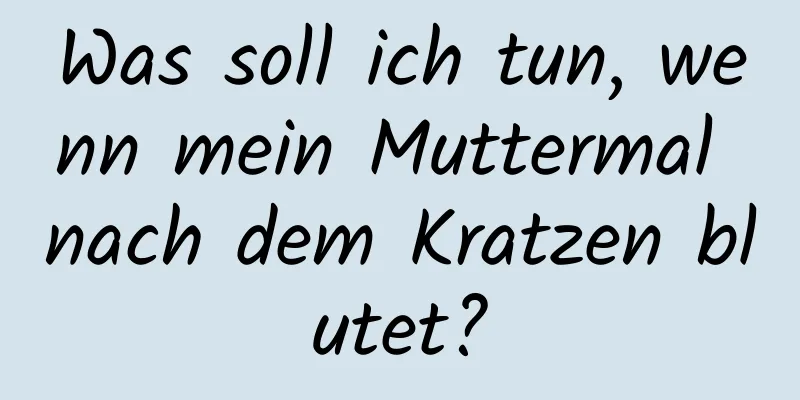 Was soll ich tun, wenn mein Muttermal nach dem Kratzen blutet?