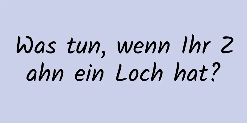 Was tun, wenn Ihr Zahn ein Loch hat?