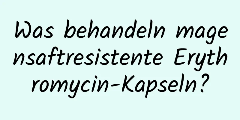 Was behandeln magensaftresistente Erythromycin-Kapseln?