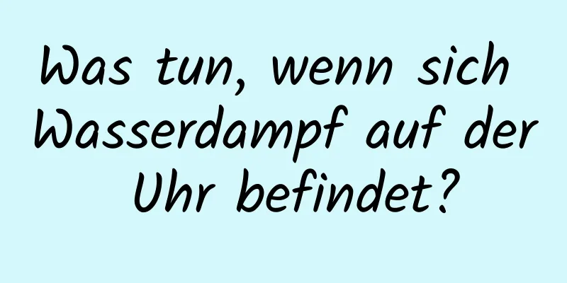 Was tun, wenn sich Wasserdampf auf der Uhr befindet?