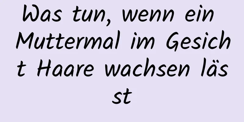 Was tun, wenn ein Muttermal im Gesicht Haare wachsen lässt