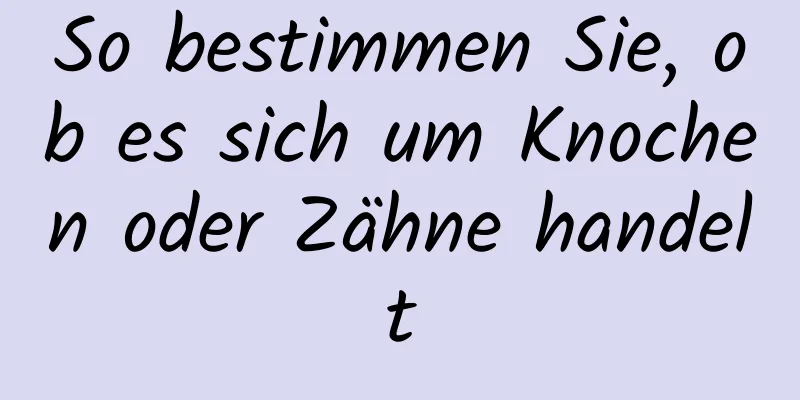 So bestimmen Sie, ob es sich um Knochen oder Zähne handelt