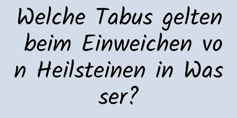 Welche Tabus gelten beim Einweichen von Heilsteinen in Wasser?