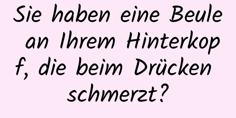 Sie haben eine Beule an Ihrem Hinterkopf, die beim Drücken schmerzt?