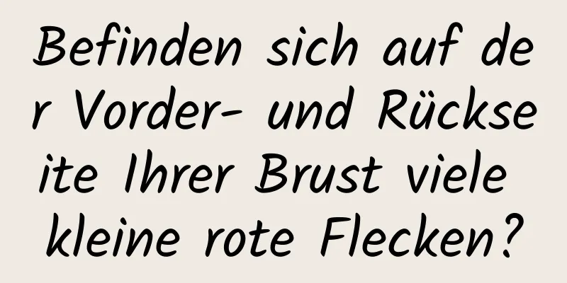 Befinden sich auf der Vorder- und Rückseite Ihrer Brust viele kleine rote Flecken?
