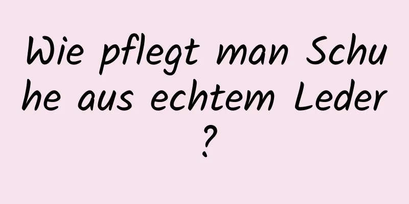 Wie pflegt man Schuhe aus echtem Leder?