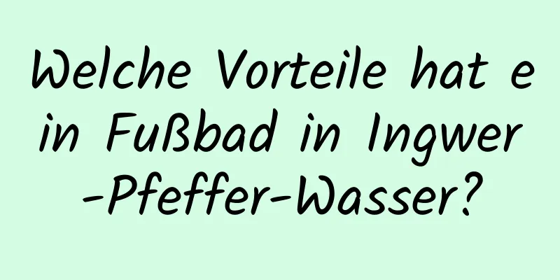 Welche Vorteile hat ein Fußbad in Ingwer-Pfeffer-Wasser?