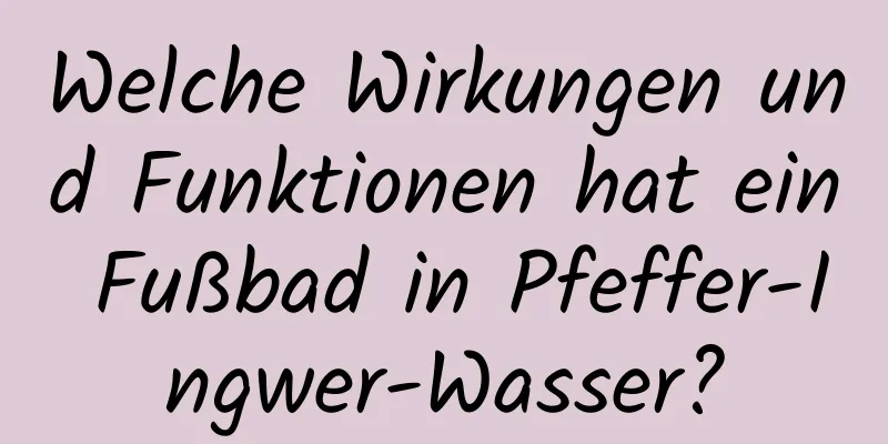 Welche Wirkungen und Funktionen hat ein Fußbad in Pfeffer-Ingwer-Wasser?