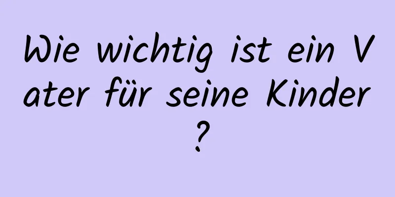 Wie wichtig ist ein Vater für seine Kinder?