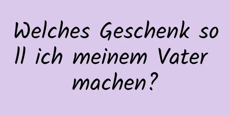Welches Geschenk soll ich meinem Vater machen?