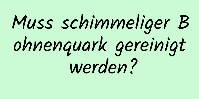 Muss schimmeliger Bohnenquark gereinigt werden?