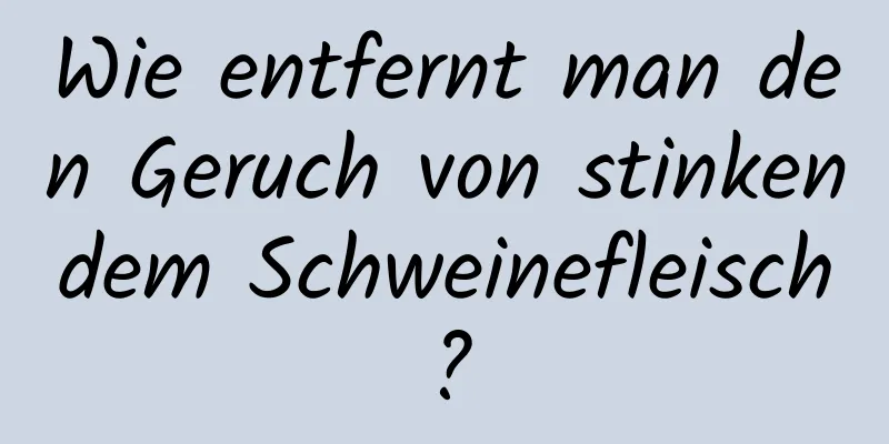 Wie entfernt man den Geruch von stinkendem Schweinefleisch?