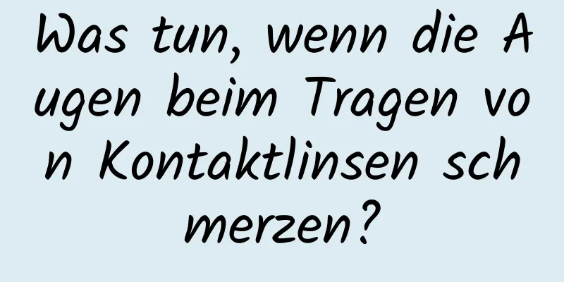 Was tun, wenn die Augen beim Tragen von Kontaktlinsen schmerzen?