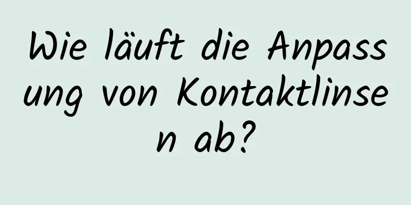 Wie läuft die Anpassung von Kontaktlinsen ab?