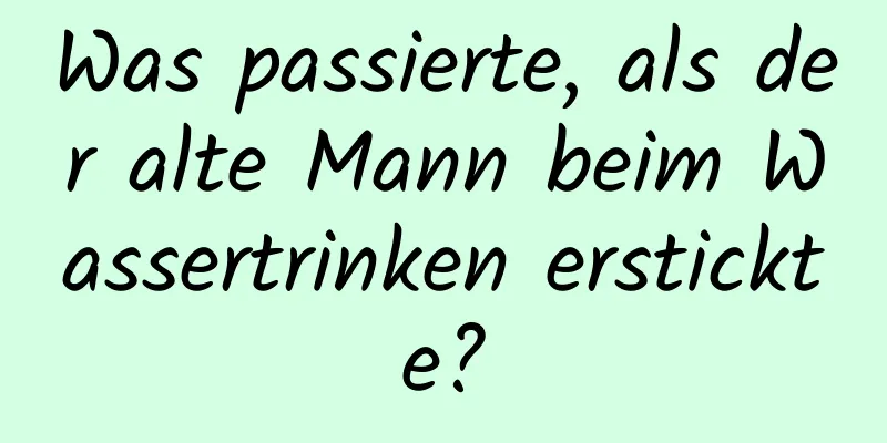 Was passierte, als der alte Mann beim Wassertrinken erstickte?