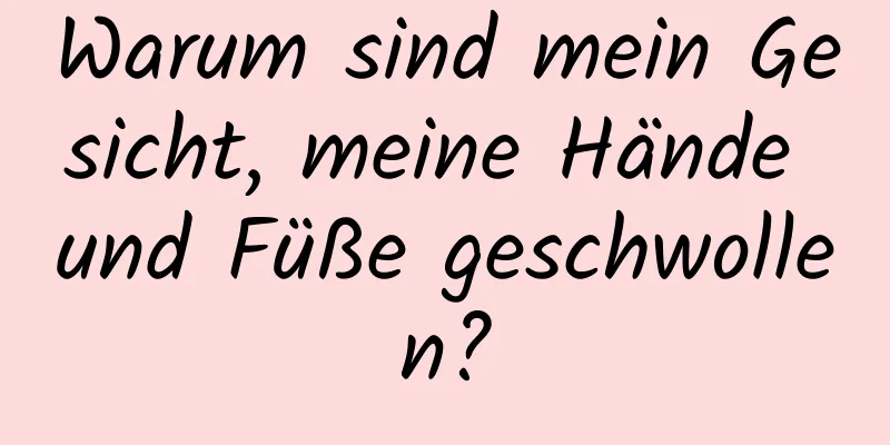 Warum sind mein Gesicht, meine Hände und Füße geschwollen?
