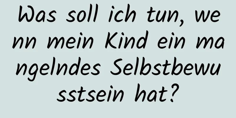 Was soll ich tun, wenn mein Kind ein mangelndes Selbstbewusstsein hat?