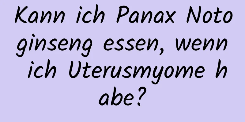 Kann ich Panax Notoginseng essen, wenn ich Uterusmyome habe?