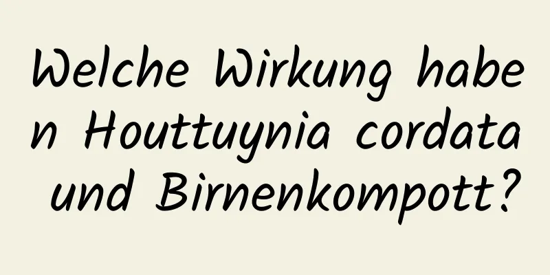 Welche Wirkung haben Houttuynia cordata und Birnenkompott?