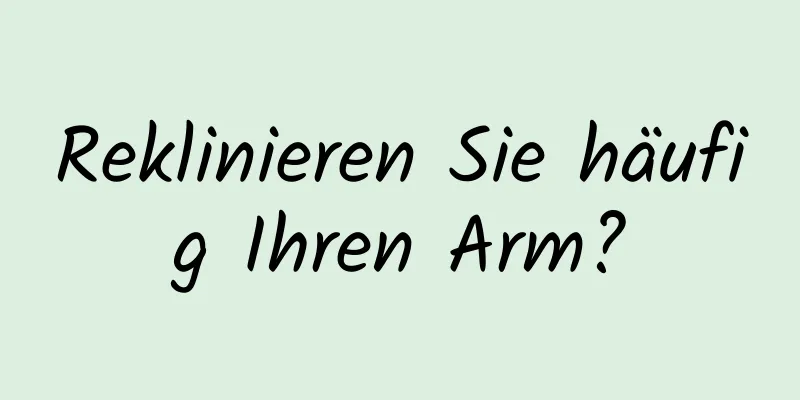 Reklinieren Sie häufig Ihren Arm?