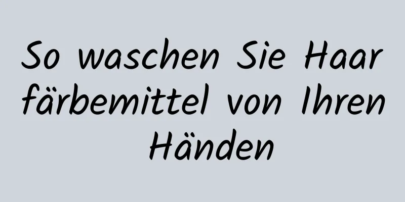 So waschen Sie Haarfärbemittel von Ihren Händen
