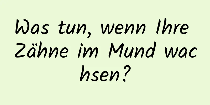 Was tun, wenn Ihre Zähne im Mund wachsen?