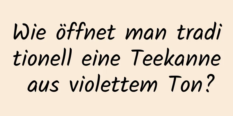 Wie öffnet man traditionell eine Teekanne aus violettem Ton?