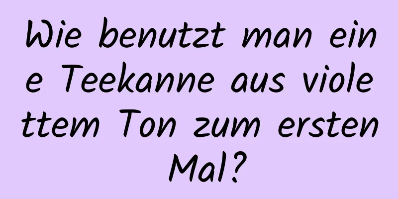 Wie benutzt man eine Teekanne aus violettem Ton zum ersten Mal?