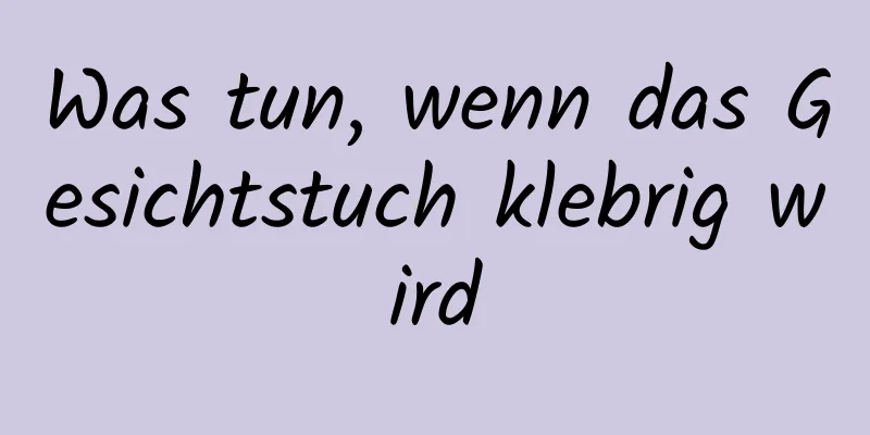 Was tun, wenn das Gesichtstuch klebrig wird