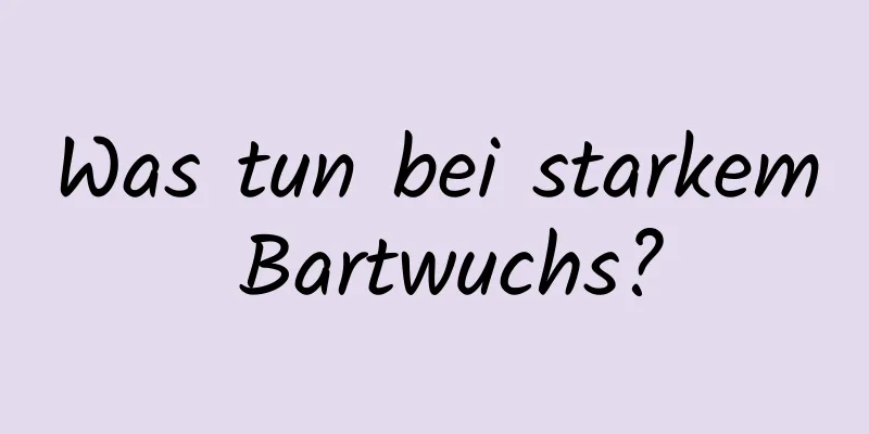 Was tun bei starkem Bartwuchs?