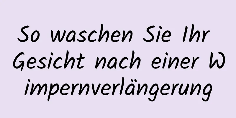 So waschen Sie Ihr Gesicht nach einer Wimpernverlängerung